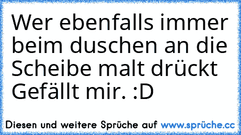 Wer ebenfalls immer beim duschen an die Scheibe malt drückt Gefällt mir. :D