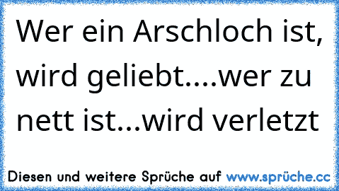 Wer ein Arschloch ist, wird geliebt....wer zu nett ist...wird verletzt ♥