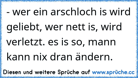 - wer ein arschloch is wird geliebt, wer nett is, wird verletzt. es is so, mann kann nix dran ändern. ♥