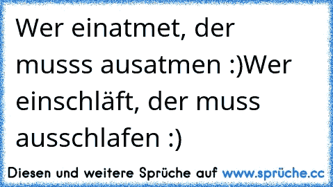 Wer einatmet, der musss ausatmen :)
Wer einschläft, der muss ausschlafen :)