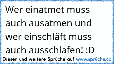 Wer einatmet muss auch ausatmen und wer einschläft muss auch ausschlafen! :D