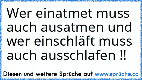 Wer einatmet muss auch ausatmen und wer einschläft muss auch ausschlafen !!