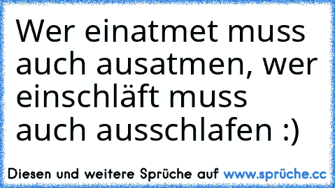 Wer einatmet muss auch ausatmen, wer einschläft muss auch ausschlafen :)