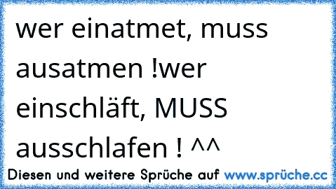 wer einatmet, muss ausatmen !
wer einschläft, MUSS ausschlafen ! ^^