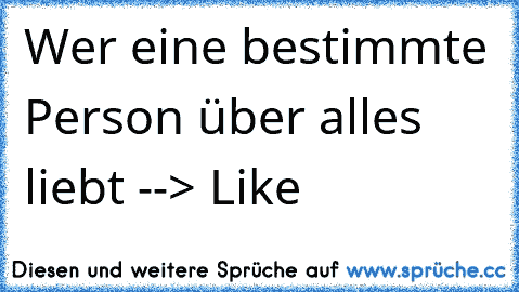 Wer eine bestimmte Person über alles liebt --> Like ♥