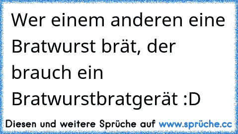 Wer einem anderen eine Bratwurst brät, der brauch ein Bratwurstbratgerät :D