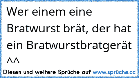 Wer einem eine Bratwurst brät, der hat ein Bratwurstbratgerät ^^