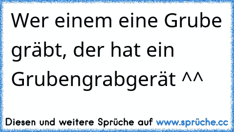 Wer einem eine Grube gräbt, der hat ein Grubengrabgerät ^^