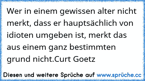 Wer in einem gewissen alter nicht merkt, dass er hauptsächlich von idioten umgeben ist, merkt das aus einem ganz bestimmten grund nicht.
Curt Goetz