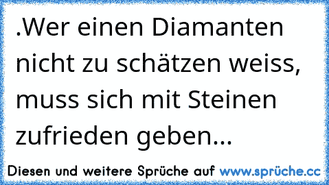 .Wer einen Diamanten nicht zu schätzen weiss, muss sich mit Steinen zufrieden geben...