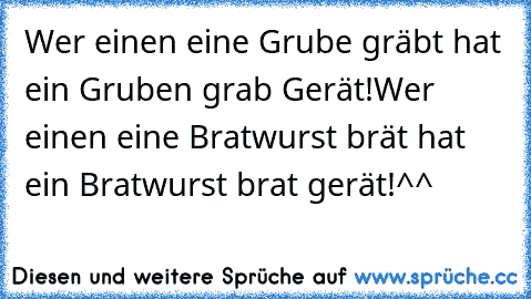 Wer einen eine Grube gräbt hat ein Gruben grab Gerät!
Wer einen eine Bratwurst brät hat ein Bratwurst brat gerät!^^