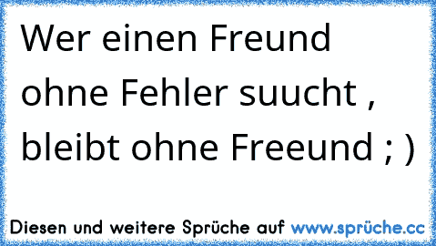 Wer einen Freund ohne Fehler suucht , bleibt ohne Freeund ; )