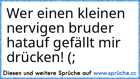 Wer einen kleinen nervigen bruder hat
auf gefällt mir drücken! (;