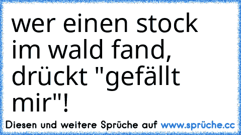 wer einen stock im wald fand, drückt "gefällt mir"!