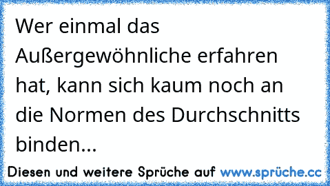 Wer einmal das Außergewöhnliche erfahren hat, kann sich kaum noch an die Normen des Durchschnitts binden... ♥ ♥ ♥