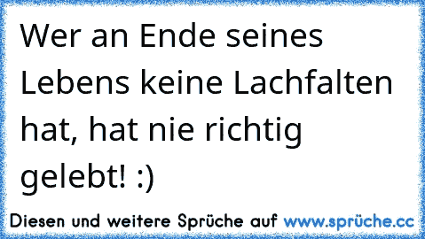 Wer an Ende seines Lebens keine Lachfalten hat, hat nie richtig gelebt! :)