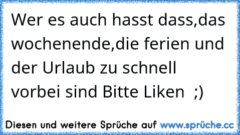 Wer es auch hasst dass,das wochenende,die ferien und der Urlaub zu schnell vorbei sind 
Bitte Liken  ;)