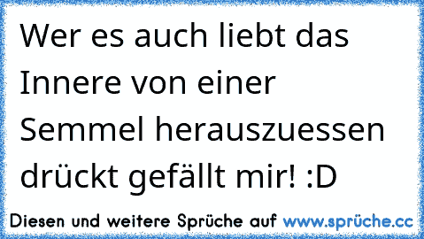 Wer es auch liebt das Innere von einer Semmel herauszuessen drückt gefällt mir! :D