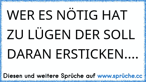 WER ES NÖTIG HAT ZU LÜGEN DER SOLL DARAN ERSTICKEN....