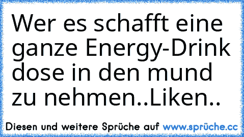 Wer es schafft eine ganze Energy-Drink dose in den mund zu nehmen..Liken..