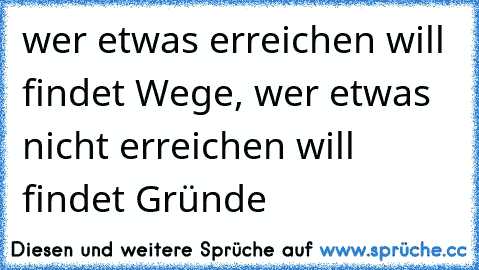 wer etwas erreichen will findet Wege, wer etwas nicht erreichen will findet Gründe