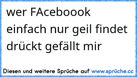 wer FAceboook einfach nur geil findet drückt gefällt mir