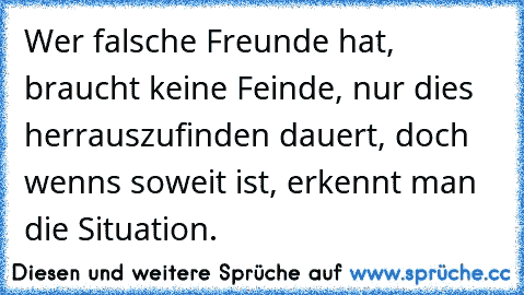 Wer falsche Freunde hat, braucht keine Feinde, nur dies herrauszufinden dauert, doch wenns soweit ist, erkennt man die Situation.