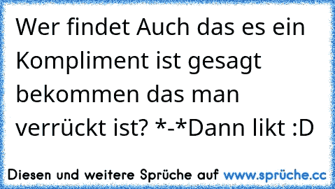 Wer findet Auch das es ein Kompliment ist gesagt bekommen das man verrückt ist? *-*
Dann likt :D ♥