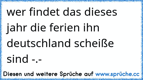 wer findet das dieses jahr die ferien ihn deutschland scheiße sind -.-