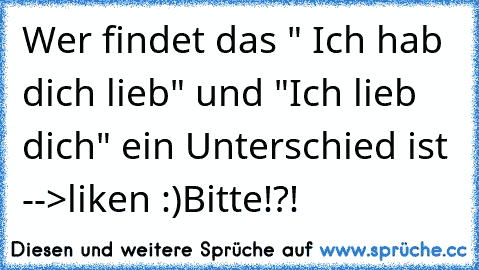 Wer findet das " Ich hab dich lieb" und "Ich lieb dich" ein Unterschied ist -->liken :)
Bitte!?!