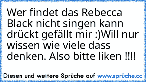 Wer findet das Rebecca Black nicht singen kann drückt gefällt mir :)
Will nur wissen wie viele dass denken. Also bitte liken !!!!