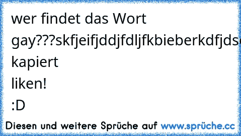 wer findet das Wort gay???
skfjeifjddjfdljfkbieberkdfjdsoifjeijfdkghkjhfhdfjdlkjg
wers kapiert liken! :D