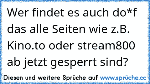 Wer findet es auch do*f das alle Seiten wie z.B.  Kino.to oder stream800 ab jetzt gesperrt sind?