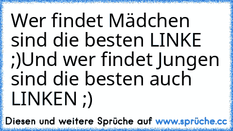 Wer findet Mädchen sind die besten LINKE ;)
Und wer findet Jungen sind die besten auch LINKEN ;)