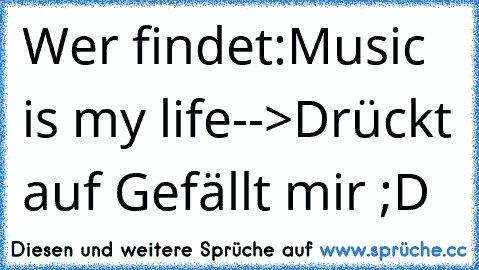 Wer findet:
Music is my life♥
-->Drückt auf Gefällt mir ;D