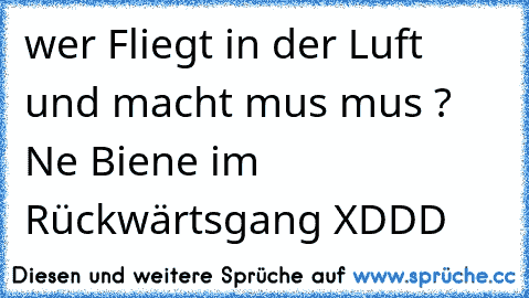 wer Fliegt in der Luft und macht mus mus ? Ne Biene im Rückwärtsgang XDDD