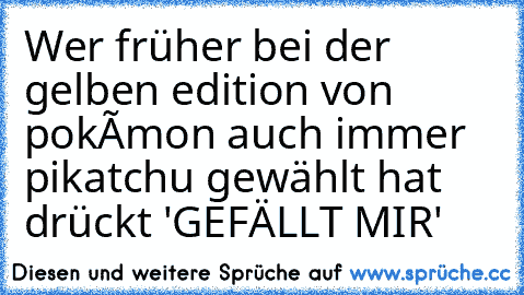 Wer früher bei der gelben edition von pokémon auch immer pikatchu gewählt hat drückt 'GEFÄLLT MIR'