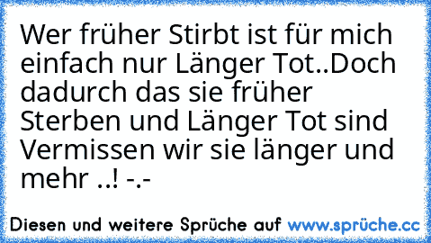 Wer früher Stirbt ist für mich einfach nur Länger Tot..
Doch dadurch das sie früher Sterben und Länger Tot sind Vermissen wir sie länger und mehr ..! -.-