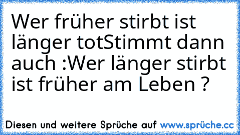 Wer früher stirbt ist länger tot
Stimmt dann auch :
Wer länger stirbt ist früher am Leben ?