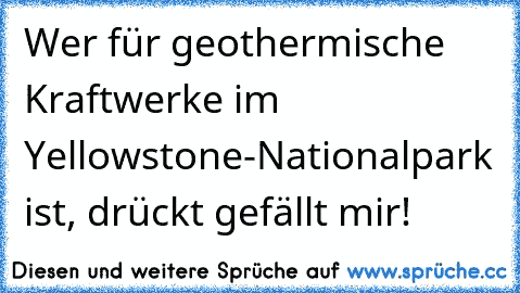 Wer für geothermische Kraftwerke im Yellowstone-Nationalpark ist, drückt gefällt mir!