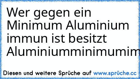 Wer gegen ein Minimum Aluminium immun ist besitzt Aluminiumminimumimmunität.^^