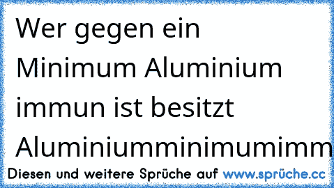 Wer gegen ein Minimum Aluminium immun ist besitzt Aluminiumminimumimmunität