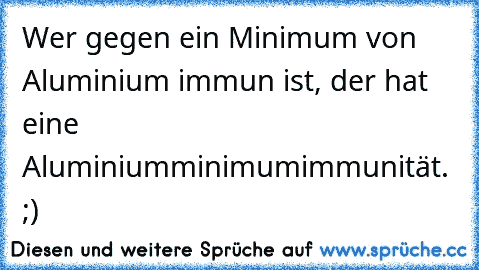 Wer gegen ein Minimum von Aluminium immun ist, der hat eine Aluminiumminimumimmunität. ;)