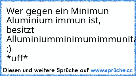 Wer gegen ein Minimun Aluminium immun ist, besitzt Alluminiumminimumimmunität :) *uff*