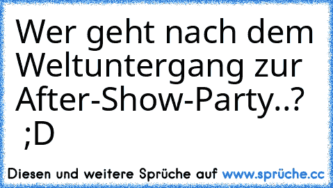 Wer geht nach dem Weltuntergang zur After-Show-Party..?   ;D