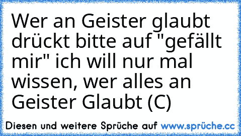 Wer an Geister glaubt drückt bitte auf "gefällt mir" ich will nur mal wissen, wer alles an Geister Glaubt (C)