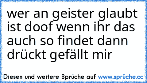 wer an geister glaubt ist doof wenn ihr das auch so findet dann drückt gefällt mir