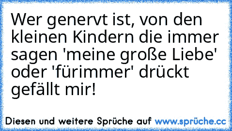 Wer genervt ist, von den kleinen Kindern die immer sagen 'meine große Liebe' oder 'fürimmer' drückt gefällt mir! ♥