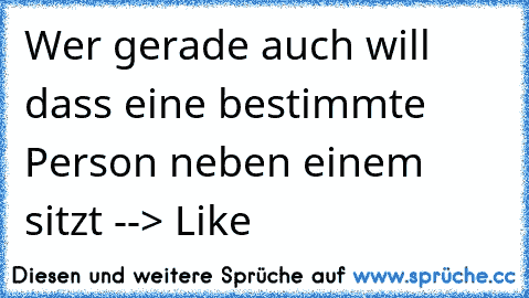 Wer gerade auch will dass eine bestimmte Person neben einem sitzt --> Like ♥