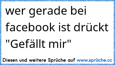 wer gerade bei facebook ist drückt "Gefällt mir"